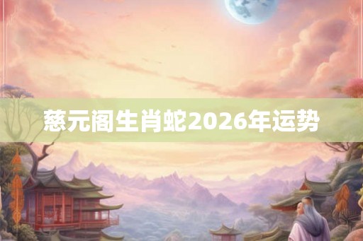 慈元阁生肖蛇2026年运势