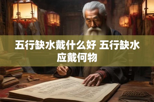 五行缺水戴什么好 五行缺水应戴何物 五行缺水戴什么好 五行缺水应戴何物