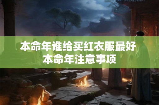 本命年谁给买红衣服最好 本命年注意事项 本命年谁给买红衣服最好 本命年注意事项