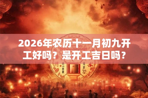 2026年农历十一月初九开工好吗？是开工吉日吗？