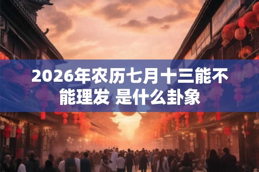 2026年农历七月十三能不能理发 是什么卦象