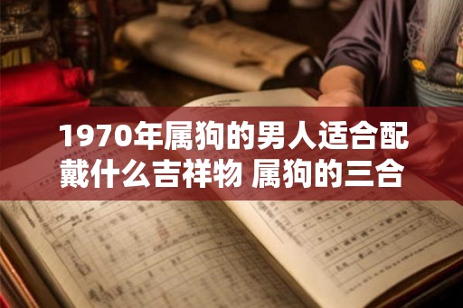 1970年属狗的男人适合配戴什么吉祥物 属狗的三合生肖