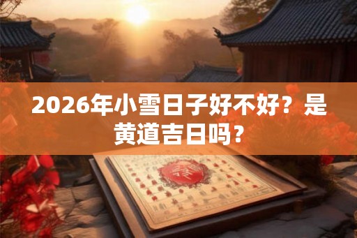 2026年小雪日子好不好？是黄道吉日吗？