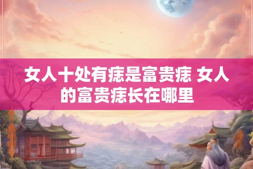 女人十处有痣是富贵痣 女人的富贵痣长在哪里