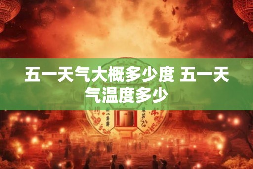 五一天气大概多少度 五一天气温度多少