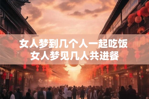 女人梦到几个人一起吃饭 女人梦见几人共进餐
