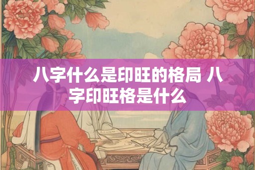 八字什么是印旺的格局 八字印旺格是什么