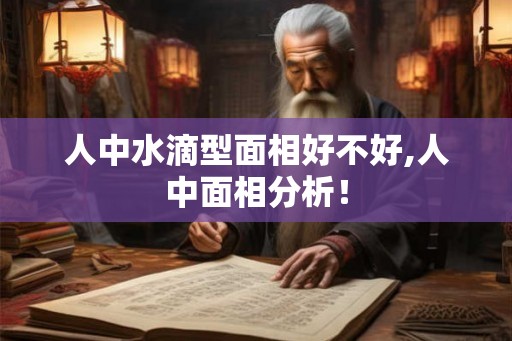 人中水滴型面相好不好,人中面相分析！