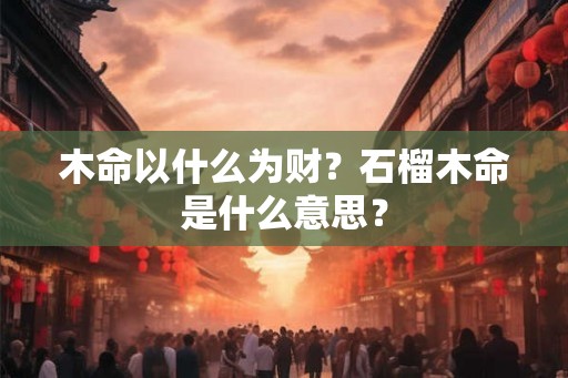木命以什么为财?石榴木命是什么意思? 木命以什么为财?石榴木命是什么意思?