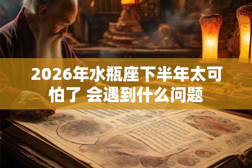 2026年水瓶座下半年太可怕了 会遇到什么问题