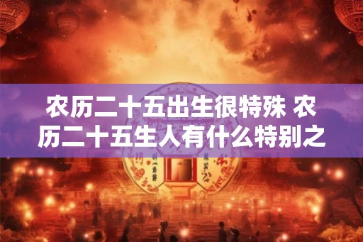 农历二十五出生很特殊 农历二十五生人有什么特别之处