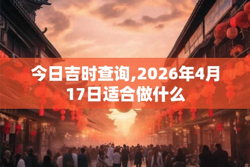 今日吉时查询,2026年4月17日适合做什么