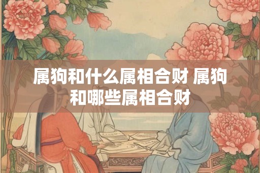 属狗和什么属相合财 属狗和哪些属相合财 属狗和什么属相合财 属狗和哪些属相合财