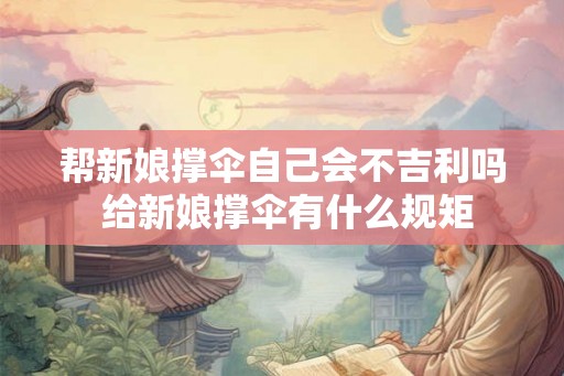 帮新娘撑伞自己会不吉利吗 给新娘撑伞有什么规矩 帮新娘撑伞自己会不吉利吗 给新娘撑伞有什么规矩