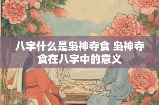八字什么是枭神夺食 枭神夺食在八字中的意义 八字什么是枭神夺食 枭神夺食在八字中的意义