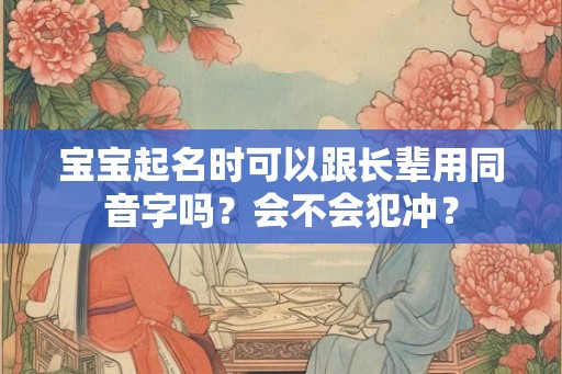 宝宝起名时可以跟长辈用同音字吗？会不会犯冲？