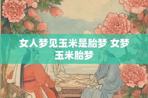 女人梦见玉米是胎梦 女梦玉米胎梦