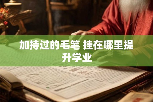 加持过的毛笔 挂在哪里提升学业