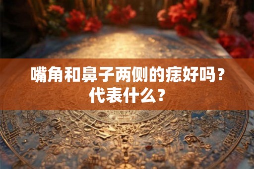 嘴角和鼻子两侧的痣好吗?代表什么? 嘴角和鼻子两侧的痣好吗?代表什么?
