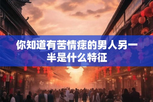 你知道有苦情痣的男人另一半是什么特征 你知道有苦情痣的男人另一半是什么特征