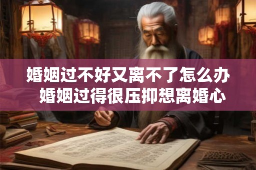 婚姻过不好又离不了怎么办  婚姻过得很压抑想离婚心很累