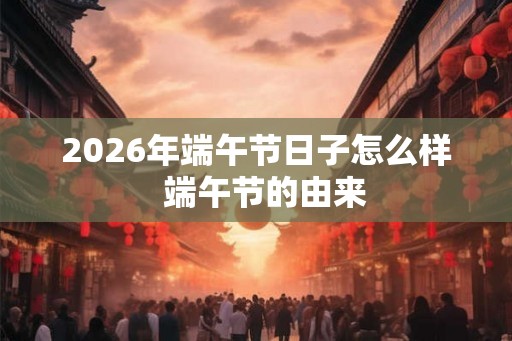 2026年端午节日子怎么样 端午节的由来 2026年端午节日子怎么样 端午节的由来
