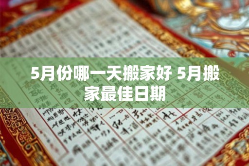 5月份哪一天搬家好 5月搬家最佳日期 5月份哪一天搬家好 5月搬家最佳日期
