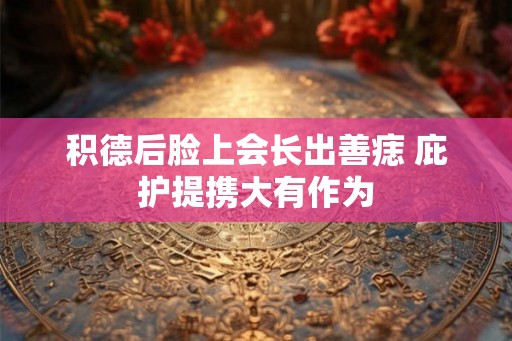 积德后脸上会长出善痣 庇护提携大有作为 积德后脸上会长出善痣 庇护提携大有作为