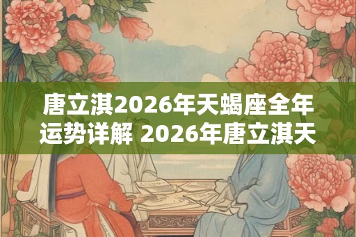 唐立淇2026年天蝎座全年运势详解 2026年唐立淇天蝎座运势如何