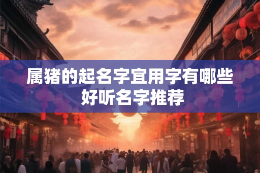 属猪的起名字宜用字有哪些 好听名字推荐