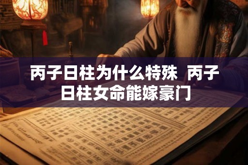 丙子日柱为什么特殊 丙子日柱女命能嫁豪门 丙子日柱为什么特殊 丙子日柱女命能嫁豪门