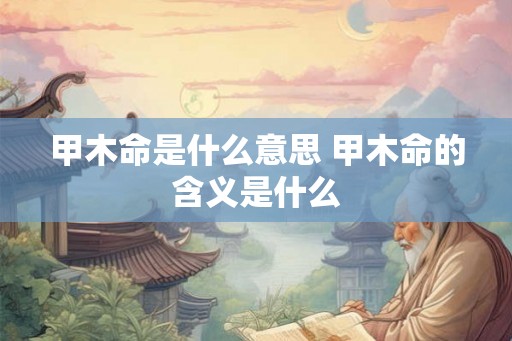 甲木命是什么意思 甲木命的含义是什么
