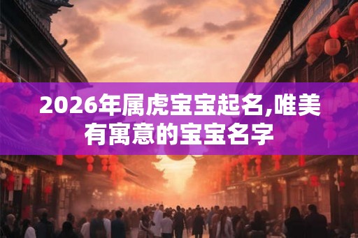 2026年属虎宝宝起名,唯美有寓意的宝宝名字 2026年属虎宝宝起名,唯美有寓意的宝宝名字