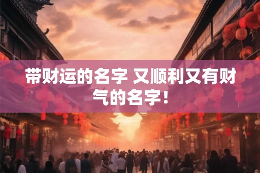 带财运的名字 又顺利又有财气的名字！