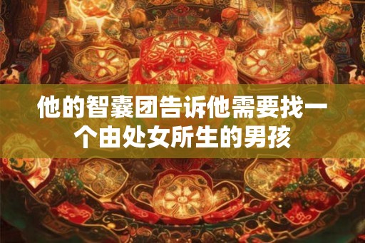 他的智囊团告诉他需要找一个由处女所生的男孩 他的智囊团告诉他需要找一个由处女所生的男孩