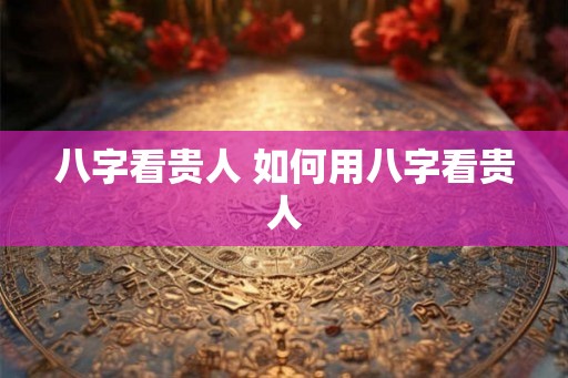 八字看贵人 如何用八字看贵人