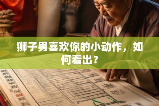 狮子男喜欢你的小动作，如何看出？