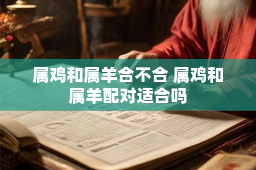 属鸡和属羊合不合 属鸡和属羊配对适合吗