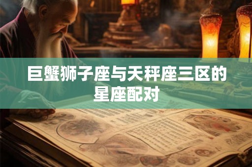 巨蟹狮子座与天秤座三区的星座配对 巨蟹狮子座与天秤座三区的星座配对