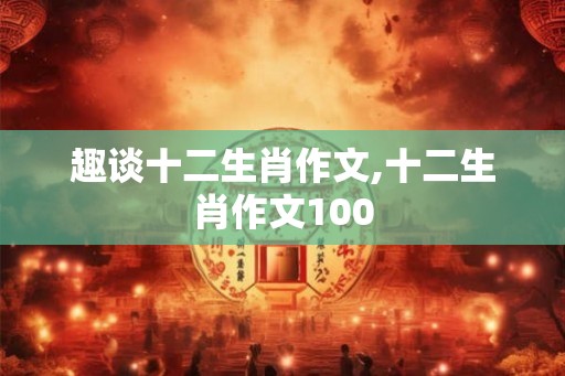 趣谈十二生肖作文,十二生肖作文100