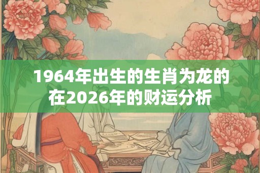 1964年出生的生肖为龙的在2026年的财运分析 1964年出生的生肖为龙的在2026年的财运分析