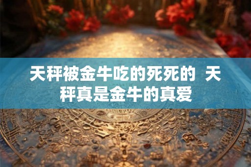 天秤被金牛吃的死死的  天秤真是金牛的真爱