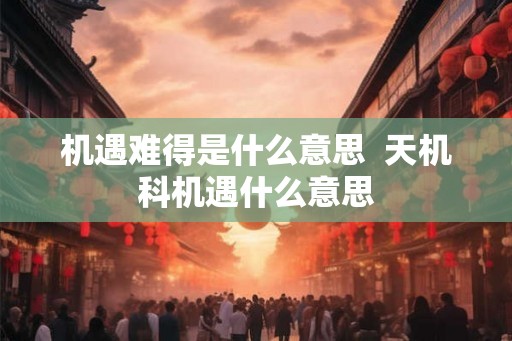 机遇难得是什么意思  天机科机遇什么意思