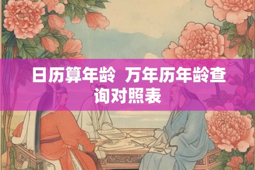 日历算年龄  万年历年龄查询对照表