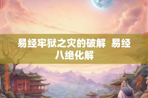 易经牢狱之灾的破解  易经八绝化解