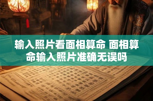 输入照片看面相算命 面相算命输入照片准确无误吗 输入照片看面相算命 面相算命输入照片准确无误吗