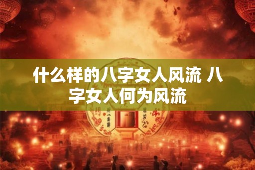 什么样的八字女人风流 八字女人何为风流