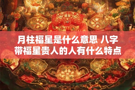 月柱福星是什么意思 八字带福星贵人的人有什么特点