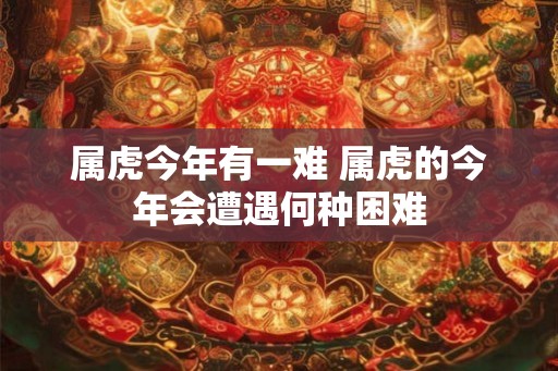 属虎今年有一难 属虎的今年会遭遇何种困难