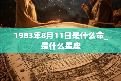1983年8月11日是什么命_是什么星座